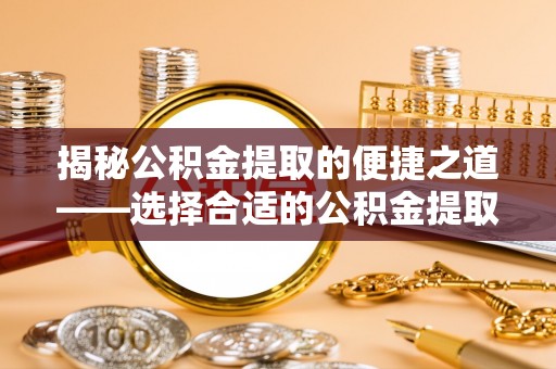 夏县揭秘公积金提取的便捷之道——选择合适的公积金提取代办单位