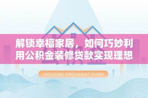 夏县解锁幸福家居，如何巧妙利用公积金装修贷款实现理想空间