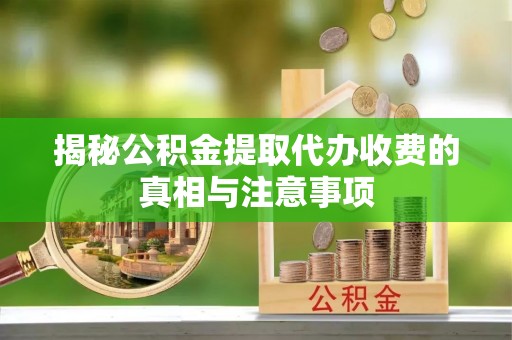 夏县揭秘公积金提取代办收费的真相与注意事项