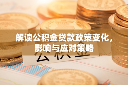 夏县解读公积金贷款政策变化，影响与应对策略