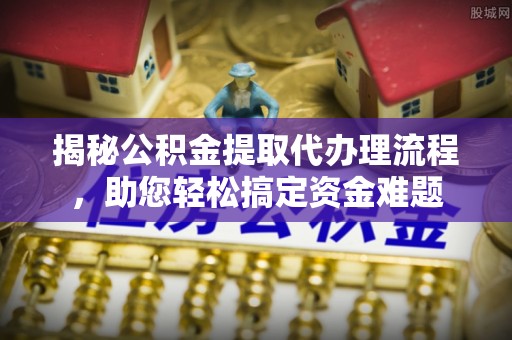 夏县揭秘公积金提取代办理流程，助您轻松搞定资金难题