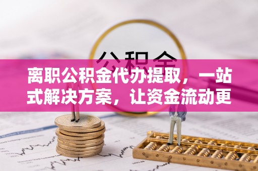 夏县离职公积金代办提取，一站式解决方案，让资金流动更便捷