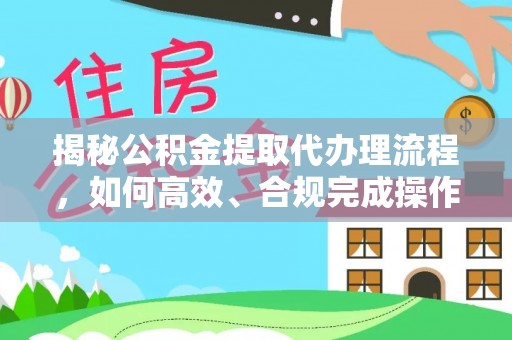 夏县揭秘公积金提取代办理流程，如何高效、合规完成操作