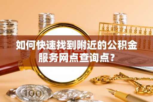 夏县如何快速找到附近的公积金服务网点查询点？