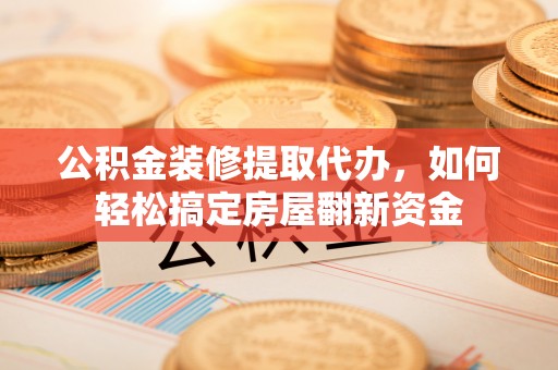 夏县公积金装修提取代办，如何轻松搞定房屋翻新资金