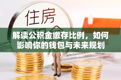 夏县解读公积金缴存比例，如何影响你的钱包与未来规划