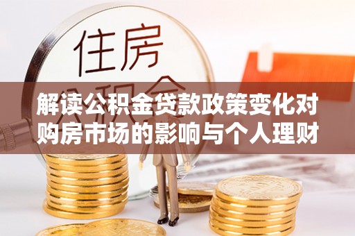 夏县解读公积金贷款政策变化对购房市场的影响与个人理财规划的启示