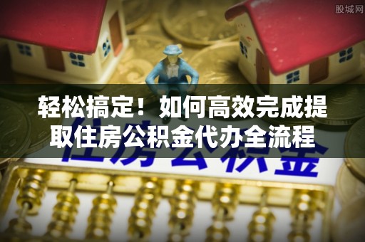 夏县轻松搞定！如何高效完成提取住房公积金代办全流程
