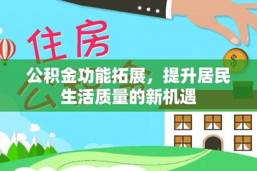 夏县公积金功能拓展，提升居民生活质量的新机遇