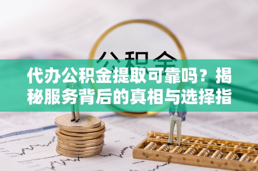 夏县代办公积金提取可靠吗？揭秘服务背后的真相与选择指南