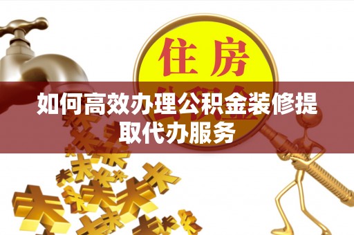 夏县如何高效办理公积金装修提取代办服务