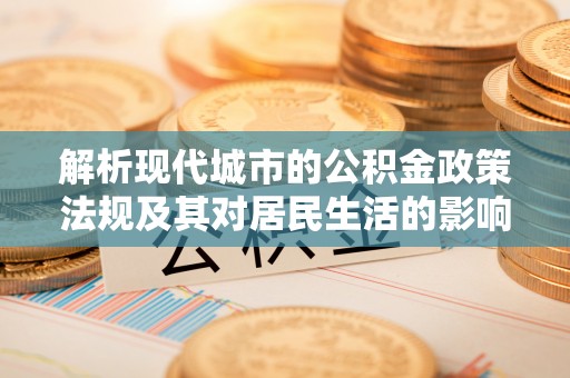 夏县解析现代城市的公积金政策法规及其对居民生活的影响