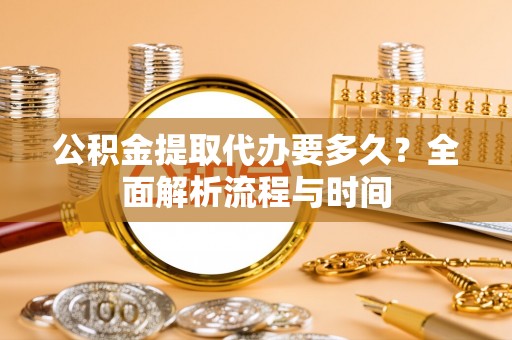 夏县公积金提取代办要多久？全面解析流程与时间