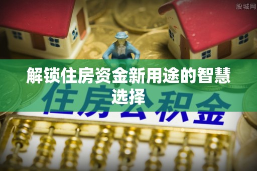 夏县解锁住房资金新用途的智慧选择