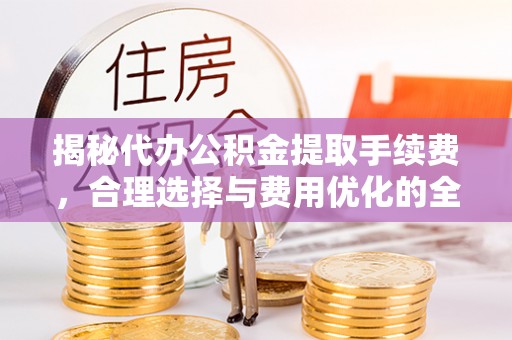 夏县揭秘代办公积金提取手续费，合理选择与费用优化的全面解析