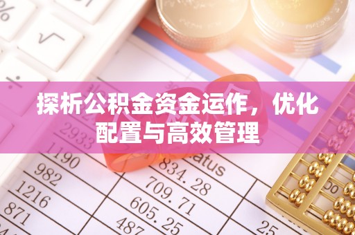 夏县探析公积金资金运作，优化配置与高效管理