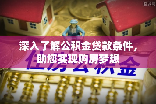 夏县深入了解公积金贷款条件，助您实现购房梦想