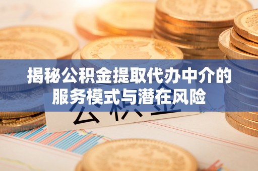夏县揭秘公积金提取代办中介的服务模式与潜在风险