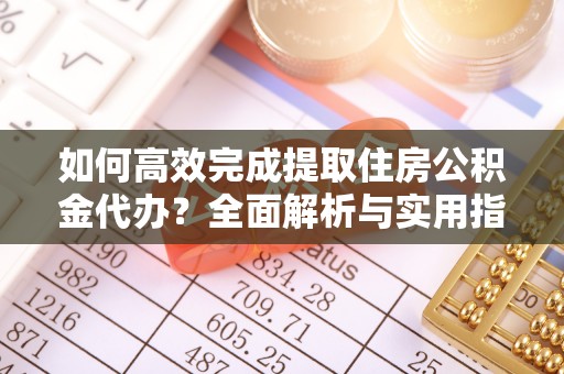 夏县如何高效完成提取住房公积金代办？全面解析与实用指南