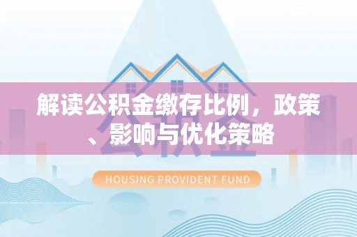 夏县解读公积金缴存比例，政策、影响与优化策略