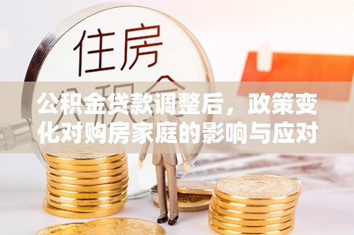 夏县公积金贷款调整后，政策变化对购房家庭的影响与应对策略