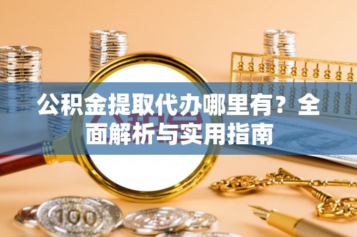 夏县公积金提取代办哪里有？全面解析与实用指南