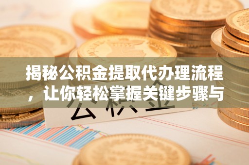 夏县揭秘公积金提取代办理流程，让你轻松掌握关键步骤与注意事项