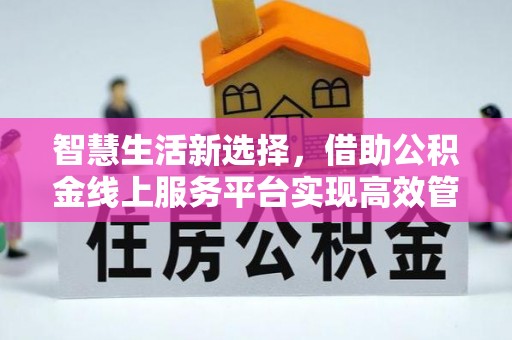 夏县智慧生活新选择，借助公积金线上服务平台实现高效管理