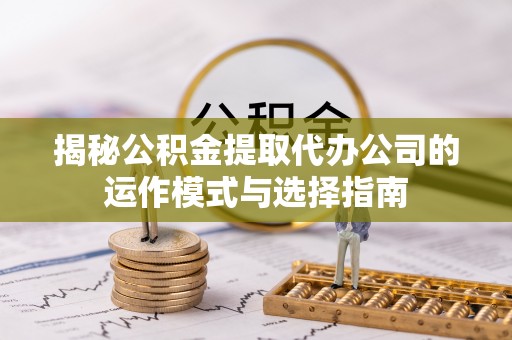 夏县揭秘公积金提取代办公司的运作模式与选择指南
