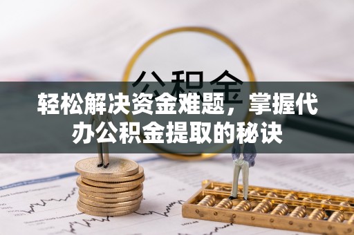 夏县轻松解决资金难题，掌握代办公积金提取的秘诀