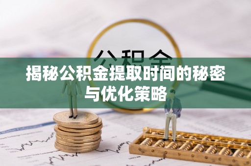 夏县揭秘公积金提取时间的秘密与优化策略