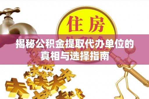夏县揭秘公积金提取代办单位的真相与选择指南