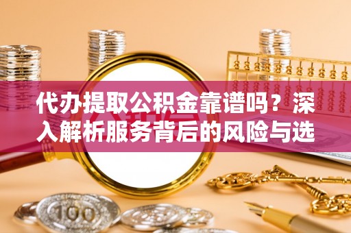 夏县代办提取公积金靠谱吗？深入解析服务背后的风险与选择