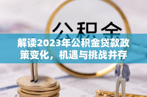 夏县解读2023年公积金贷款政策变化，机遇与挑战并存