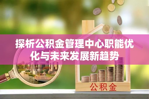 夏县探析公积金管理中心职能优化与未来发展新趋势