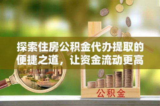 夏县探索住房公积金代办提取的便捷之道，让资金流动更高效