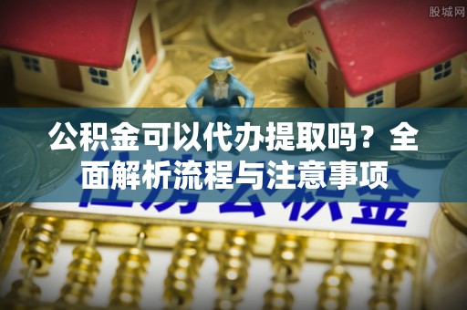 夏县公积金可以代办提取吗？全面解析流程与注意事项