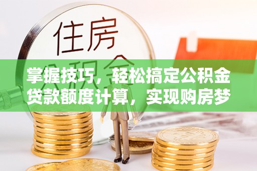 夏县掌握技巧，轻松搞定公积金贷款额度计算，实现购房梦想