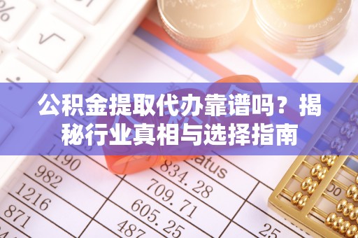 夏县公积金提取代办靠谱吗？揭秘行业真相与选择指南