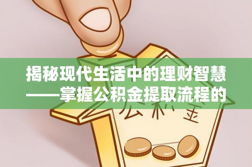 夏县揭秘现代生活中的理财智慧——掌握公积金提取流程的必备指南