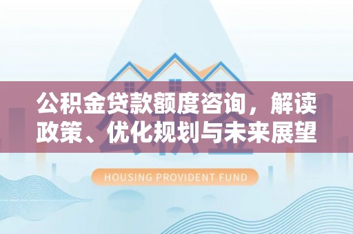 夏县公积金贷款额度咨询，解读政策、优化规划与未来展望
