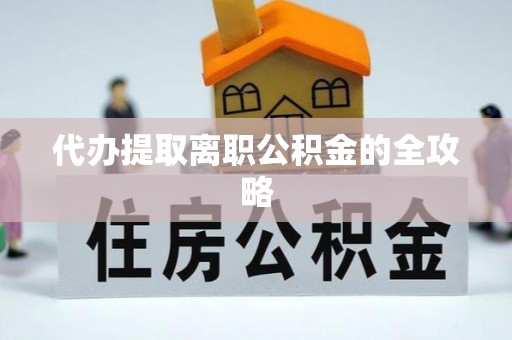夏县代办提取离职公积金的全攻略