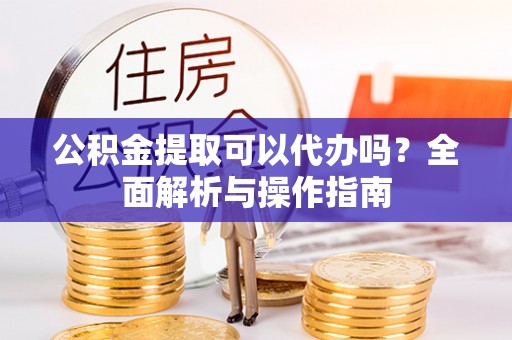夏县公积金提取可以代办吗？全面解析与操作指南