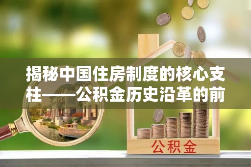 夏县揭秘中国住房制度的核心支柱——公积金历史沿革的前世今生