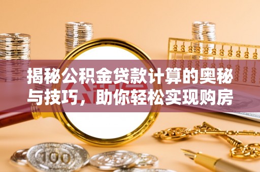 夏县揭秘公积金贷款计算的奥秘与技巧，助你轻松实现购房梦想