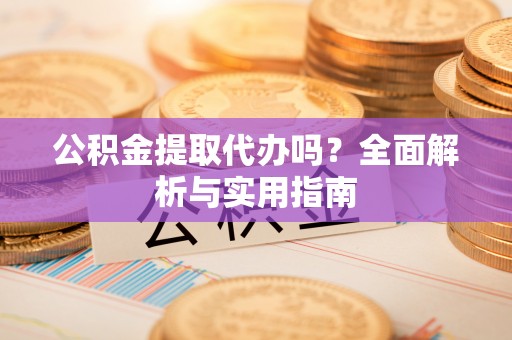 夏县公积金提取代办吗？全面解析与实用指南