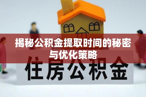 夏县揭秘公积金提取时间的秘密与优化策略