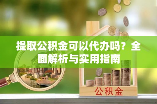 夏县提取公积金可以代办吗？全面解析与实用指南