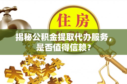 夏县揭秘公积金提取代办服务，是否值得信赖？