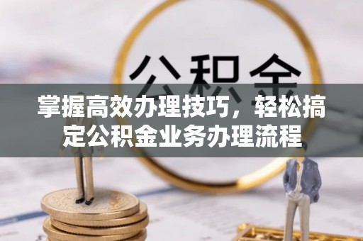 夏县掌握高效办理技巧，轻松搞定公积金业务办理流程